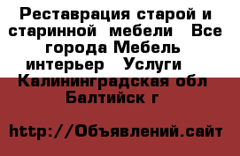 Реставрация старой и старинной  мебели - Все города Мебель, интерьер » Услуги   . Калининградская обл.,Балтийск г.
